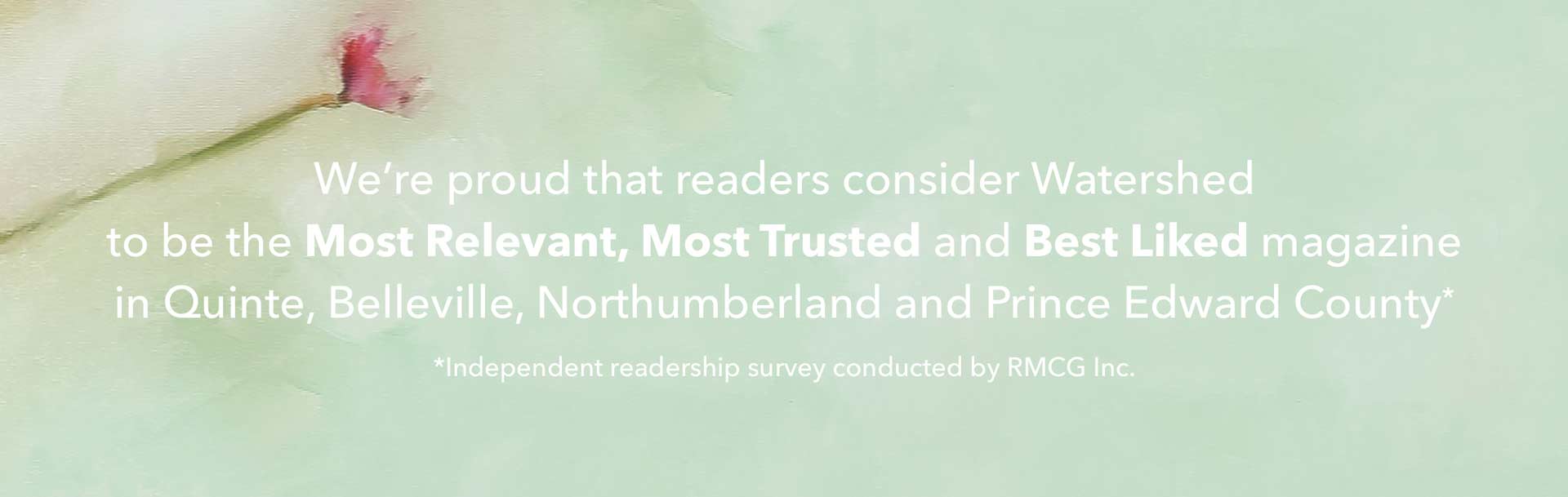 We're proud that readers consider Watershed to be the Most Relevant, Most Trusted and Best Liked magazine in Quinte, Belleville, Northumberland and Prince Edward County